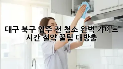 대구 북구 입주 전 청소 완벽 가이드: 시간 절약 꿀팁 대방출!